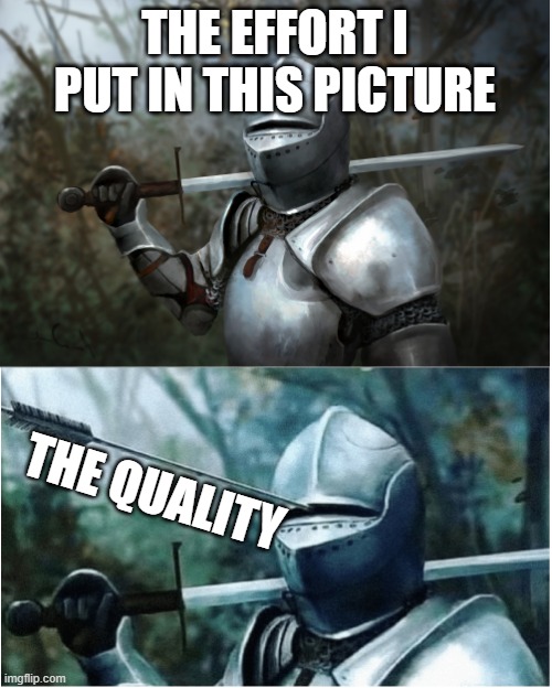 Knight with arrow in helmet | THE EFFORT I PUT IN THIS PICTURE THE QUALITY | image tagged in knight with arrow in helmet | made w/ Imgflip meme maker