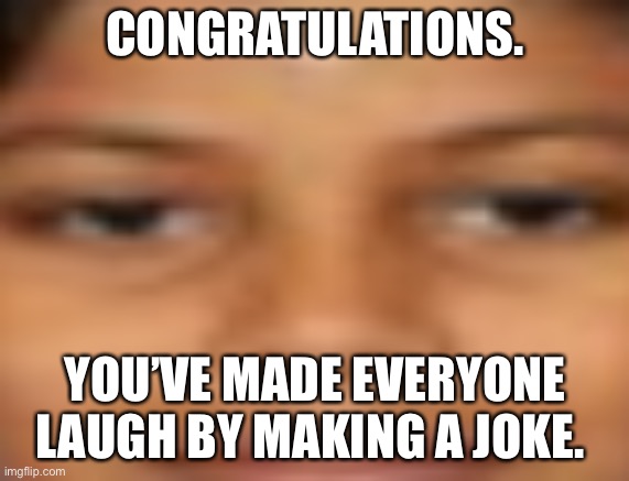 Clever title. | CONGRATULATIONS. YOU’VE MADE EVERYONE LAUGH BY MAKING A JOKE. | image tagged in new memes,aint nobody got time for that | made w/ Imgflip meme maker