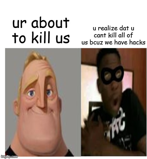 Mr Incredible becoming scared | ur about to kill us u realize dat u cant kill all of us bcuz we have hacks | image tagged in mr incredible becoming scared | made w/ Imgflip meme maker