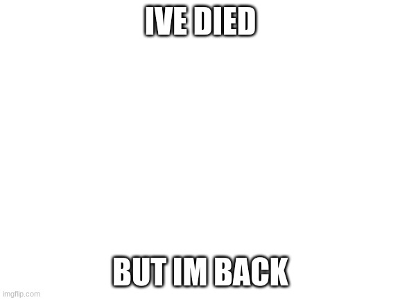 Blank White Template | IVE DIED; BUT IM BACK | image tagged in blank white template | made w/ Imgflip meme maker