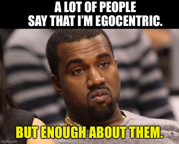 Ego | A LOT OF PEOPLE SAY THAT I’M EGOCENTRIC. BUT ENOUGH ABOUT THEM. | image tagged in kanye west | made w/ Imgflip meme maker