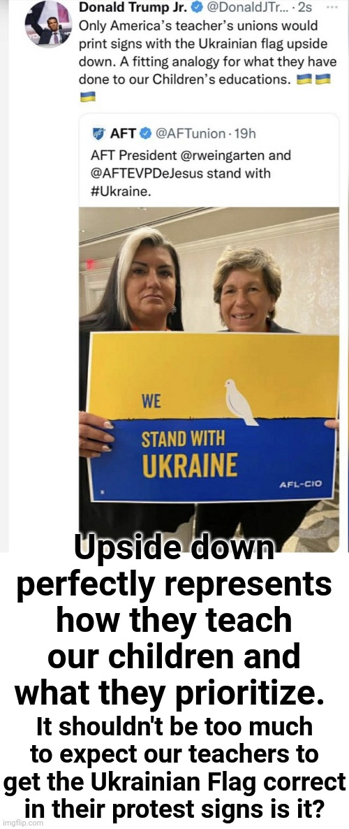 Upside down perfectly represents how they teach our children | Upside down perfectly represents how they teach our children and what they prioritize. It shouldn't be too much to expect our teachers to get the Ukrainian Flag correct in their protest signs is it? | image tagged in teachers,upside-down,priorities | made w/ Imgflip meme maker