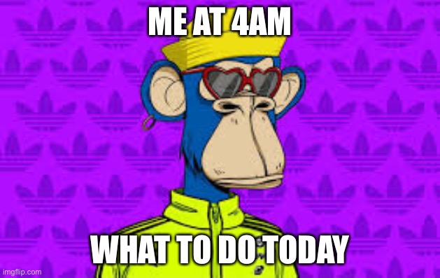 Nft :) | ME AT 4AM; WHAT TO DO TODAY | image tagged in copyright,im prob gonna  get banned,bye | made w/ Imgflip meme maker