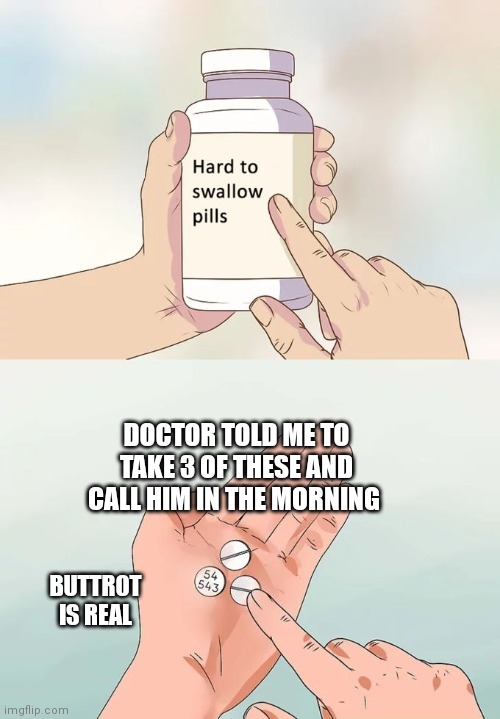 Hard To Swallow Pills | DOCTOR TOLD ME TO TAKE 3 OF THESE AND CALL HIM IN THE MORNING; BUTTROT IS REAL | image tagged in memes,hard to swallow pills | made w/ Imgflip meme maker