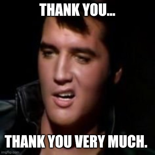 Elvis, thank you | THANK YOU... THANK YOU VERY MUCH. | image tagged in elvis thank you | made w/ Imgflip meme maker