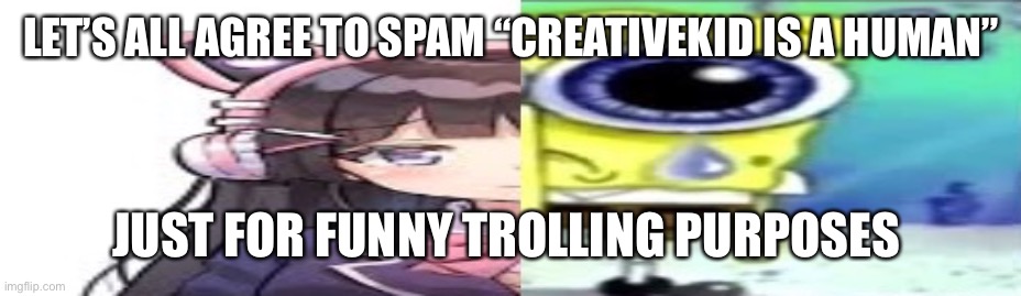 lol | LET’S ALL AGREE TO SPAM “CREATIVEKID IS A HUMAN”; JUST FOR FUNNY TROLLING PURPOSES | image tagged in lol | made w/ Imgflip meme maker