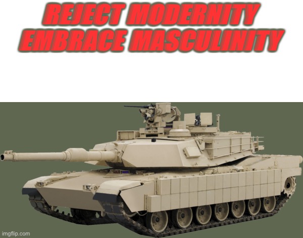 M1A2 SEPV2 TUSK | REJECT MODERNITY 
EMBRACE MASCULINITY | image tagged in m1a2 sepv2 tusk | made w/ Imgflip meme maker