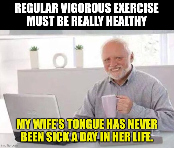 Exercise | REGULAR VIGOROUS EXERCISE MUST BE REALLY HEALTHY; MY WIFE’S TONGUE HAS NEVER BEEN SICK A DAY IN HER LIFE. | image tagged in harold | made w/ Imgflip meme maker