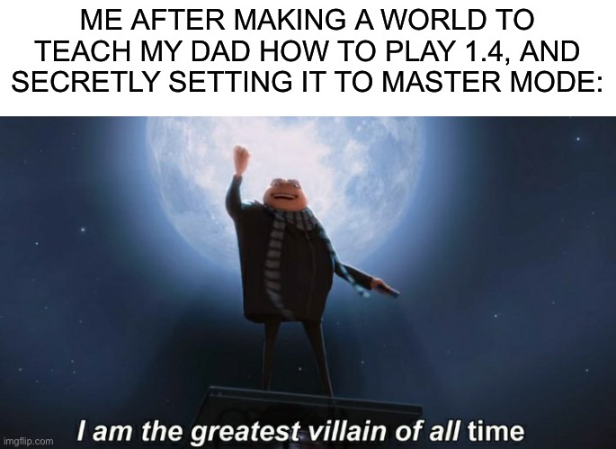 I’m gonna do this if he gets it on steam | ME AFTER MAKING A WORLD TO TEACH MY DAD HOW TO PLAY 1.4, AND SECRETLY SETTING IT TO MASTER MODE: | image tagged in i am the greatest villain of all time | made w/ Imgflip meme maker