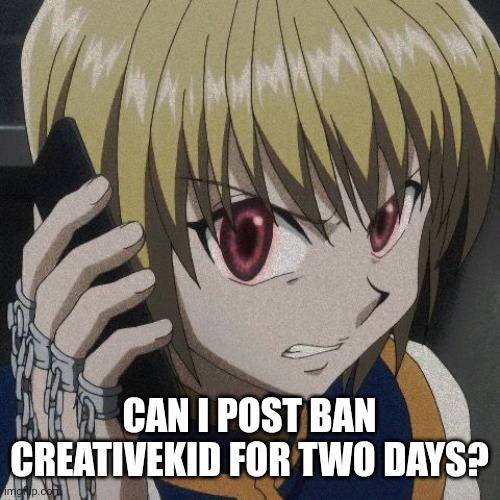 CAN I POST BAN CREATIVEKID FOR TWO DAYS? | image tagged in kurapika phone | made w/ Imgflip meme maker