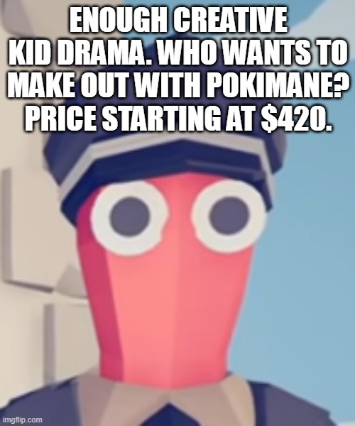i have her hostage right here. join the auction if you'd like. | ENOUGH CREATIVE KID DRAMA. WHO WANTS TO MAKE OUT WITH POKIMANE? PRICE STARTING AT $420. | image tagged in tabs stare | made w/ Imgflip meme maker