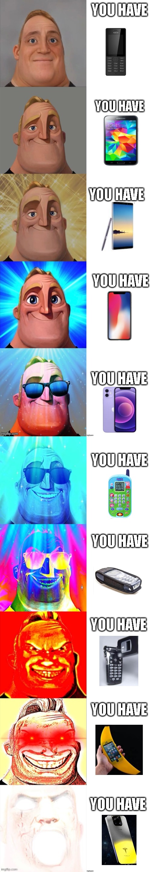 Mega Canny phone generation | YOU HAVE; YOU HAVE; YOU HAVE; YOU HAVE; YOU HAVE; YOU HAVE; YOU HAVE; YOU HAVE; YOU HAVE; YOU HAVE | image tagged in mr incredible becoming canny | made w/ Imgflip meme maker