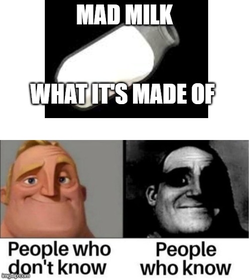 People who don't know / People who know meme | MAD MILK; WHAT IT'S MADE OF | image tagged in people who don't know / people who know meme | made w/ Imgflip meme maker