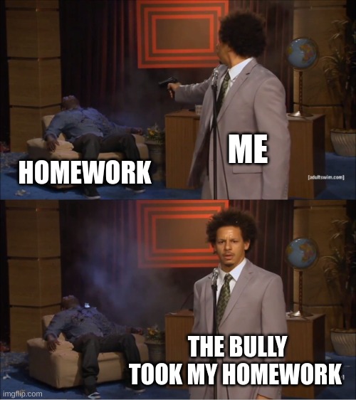 People hate homework |  ME; HOMEWORK; THE BULLY TOOK MY HOMEWORK | image tagged in memes,who killed hannibal | made w/ Imgflip meme maker