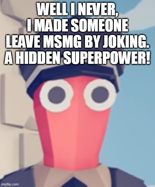 TABS Stare | WELL I NEVER, I MADE SOMEONE LEAVE MSMG BY JOKING. A HIDDEN SUPERPOWER! | image tagged in tabs stare | made w/ Imgflip meme maker