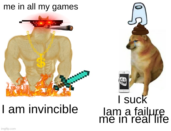 me in my games vs me in real life | me in all my games; I suck  Iam a failure; I am invincible; me in real life | image tagged in memes,buff doge vs cheems | made w/ Imgflip meme maker