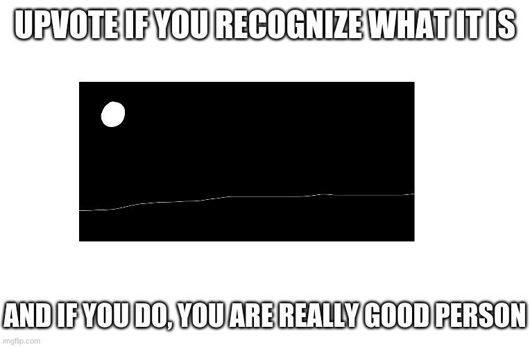 UPVOTE IF YOU RECOGNIZE WHAT IT IS; AND IF YOU DO, YOU ARE REALLY GOOD PERSON | made w/ Imgflip meme maker