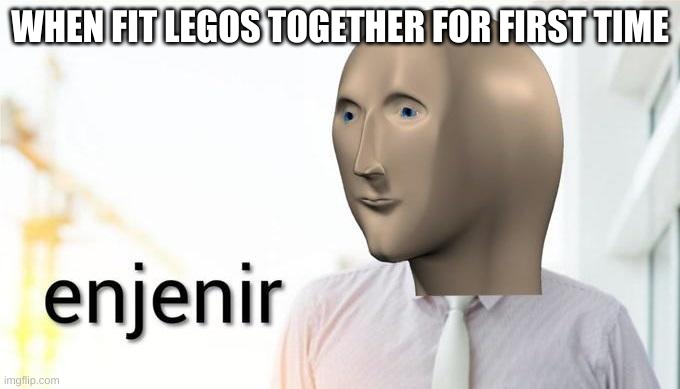 enjenir | WHEN FIT LEGOS TOGETHER FOR FIRST TIME | image tagged in enjenir | made w/ Imgflip meme maker