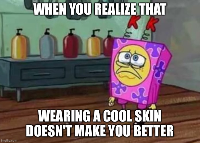 It is unfortunately true | WHEN YOU REALIZE THAT; WEARING A COOL SKIN DOESN'T MAKE YOU BETTER | image tagged in spongebob | made w/ Imgflip meme maker