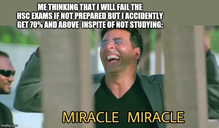 Miracle miracle | ME THINKING THAT I WILL FAIL THE HSC EXAMS IF NOT PREPARED BUT I ACCIDENTLY GET 70% AND ABOVE  INSPITE OF NOT STUDYING: | image tagged in miracle miracle | made w/ Imgflip meme maker