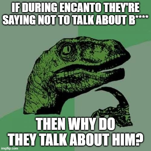 *confused laughter arises* | IF DURING ENCANTO THEY'RE SAYING NOT TO TALK ABOUT B****; THEN WHY DO THEY TALK ABOUT HIM? | image tagged in memes,philosoraptor | made w/ Imgflip meme maker