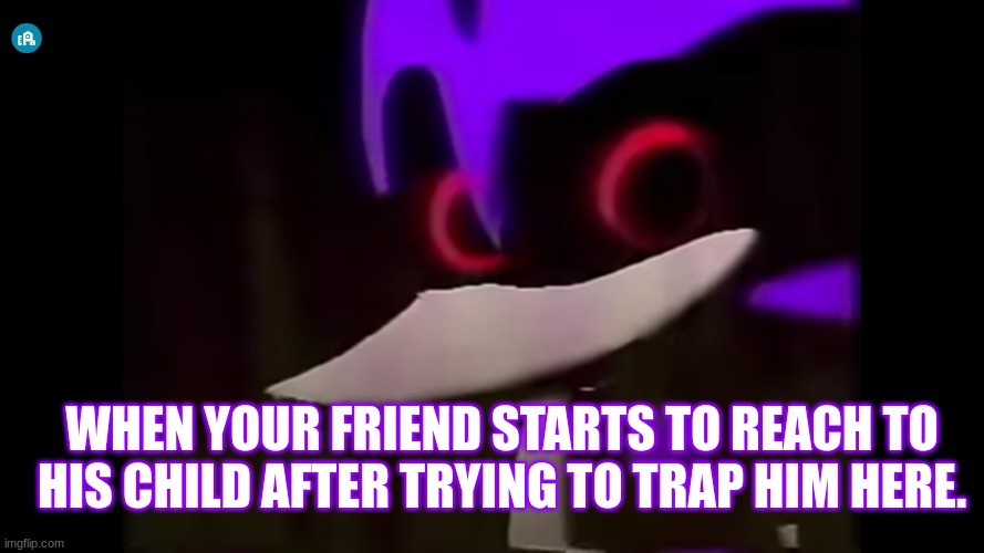 Needlemouse stuff | WHEN YOUR FRIEND STARTS TO REACH TO HIS CHILD AFTER TRYING TO TRAP HIM HERE. | image tagged in sonicexe | made w/ Imgflip meme maker