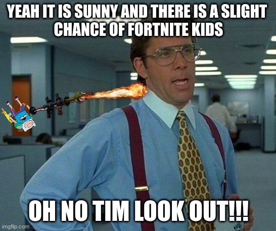 That Would Be Great | YEAH IT IS SUNNY AND THERE IS A SLIGHT 
CHANCE OF FORTNITE KIDS; OH NO TIM LOOK OUT!!! | image tagged in memes,that would be great | made w/ Imgflip meme maker