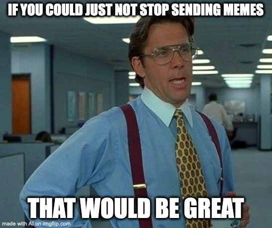 That Would Be Great Meme | IF YOU COULD JUST NOT STOP SENDING MEMES; THAT WOULD BE GREAT | image tagged in memes,that would be great | made w/ Imgflip meme maker