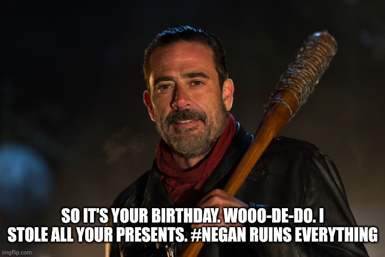 Negan Birthday | SO IT'S YOUR BIRTHDAY. WOOO-DE-DO. I STOLE ALL YOUR PRESENTS. #NEGAN RUINS EVERYTHING | image tagged in negan | made w/ Imgflip meme maker