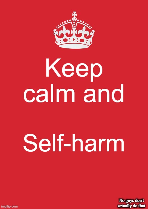 I made this bc i've had this problem for a while now | Keep calm and; Self-harm; No guys don't actually do that | image tagged in memes,keep calm and carry on red | made w/ Imgflip meme maker