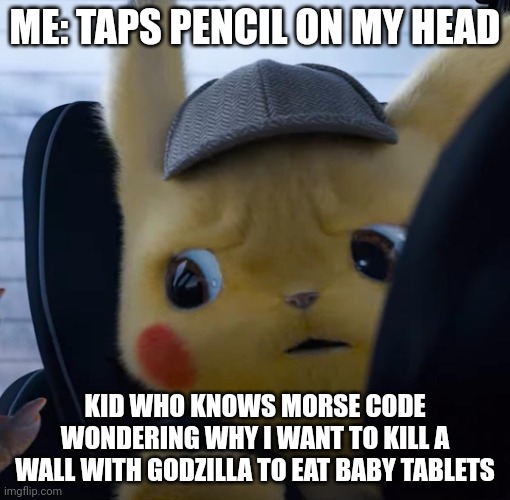Uhh er ahhggaghgahahgahahah |  ME: TAPS PENCIL ON MY HEAD; KID WHO KNOWS MORSE CODE WONDERING WHY I WANT TO KILL A WALL WITH GODZILLA TO EAT BABY TABLETS | image tagged in unsettled detective pikachu,baby tablets | made w/ Imgflip meme maker