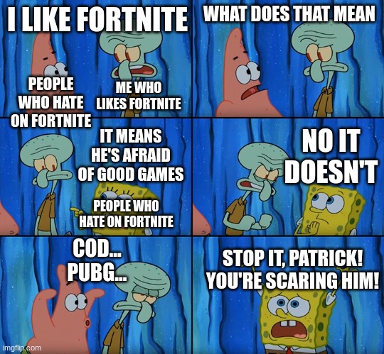 They got rid of building. You happy now? | I LIKE FORTNITE; WHAT DOES THAT MEAN; ME WHO LIKES FORTNITE; PEOPLE WHO HATE ON FORTNITE; NO IT DOESN'T; IT MEANS HE'S AFRAID OF GOOD GAMES; PEOPLE WHO HATE ON FORTNITE; COD...
PUBG... STOP IT, PATRICK! YOU'RE SCARING HIM! | image tagged in stop it patrick you're scaring him,fortnite | made w/ Imgflip meme maker
