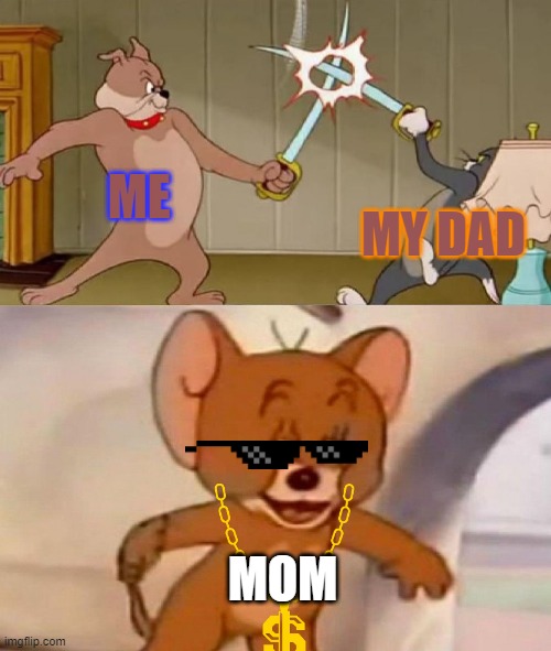 ME MY DAD MOM | image tagged in tom and jerry swordfight | made w/ Imgflip meme maker