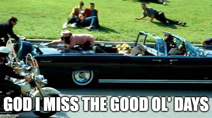 JFK Kennedy assassination Zapruder film | GOD I MISS THE GOOD OL' DAYS | image tagged in jfk,memes | made w/ Imgflip meme maker