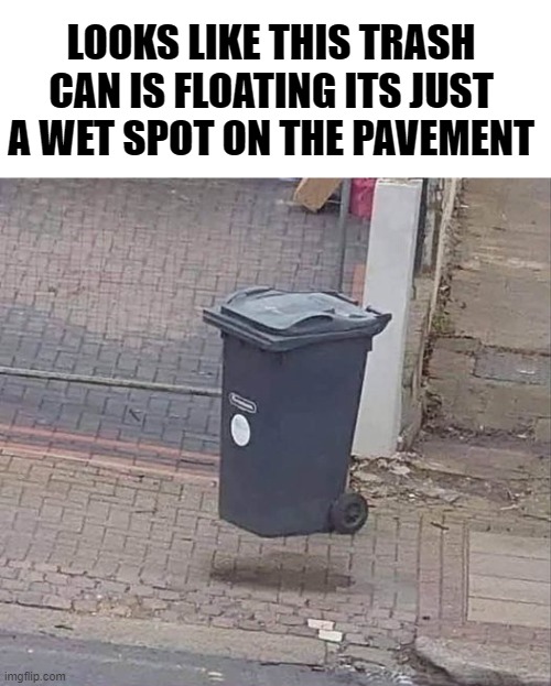 LOOKS LIKE THIS TRASH CAN IS FLOATING ITS JUST A WET SPOT ON THE PAVEMENT | made w/ Imgflip meme maker