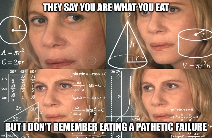 Hmmm | THEY SAY YOU ARE WHAT YOU EAT; BUT I DON'T REMEMBER EATING A PATHETIC FAILURE | image tagged in calculating meme | made w/ Imgflip meme maker