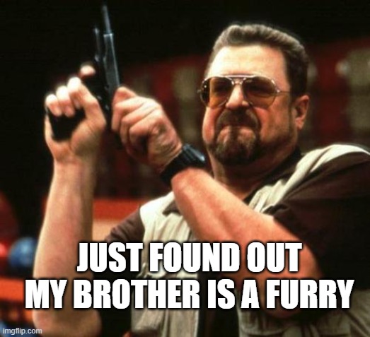 gun | JUST FOUND OUT MY BROTHER IS A FURRY | image tagged in gun | made w/ Imgflip meme maker