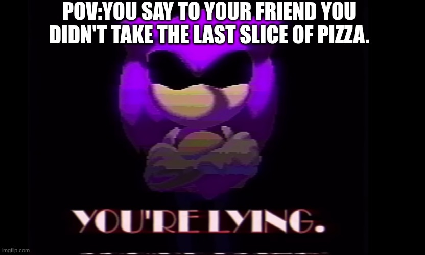 Needlemouse stuff | POV:YOU SAY TO YOUR FRIEND YOU DIDN'T TAKE THE LAST SLICE OF PIZZA. | image tagged in sonic the hedgehog | made w/ Imgflip meme maker