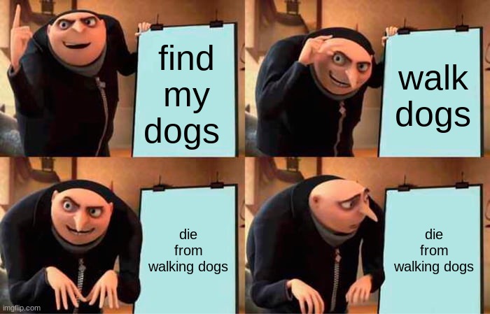 Gru's Plan | find my dogs; walk dogs; die from walking dogs; die from walking dogs | image tagged in memes,gru's plan | made w/ Imgflip meme maker