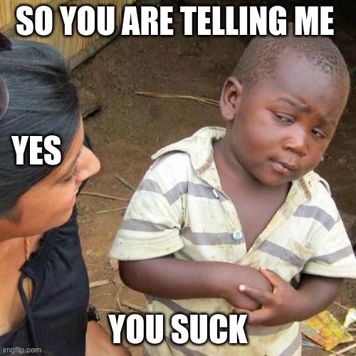 suck | SO YOU ARE TELLING ME; YES; YOU SUCK | image tagged in memes,third world skeptical kid | made w/ Imgflip meme maker