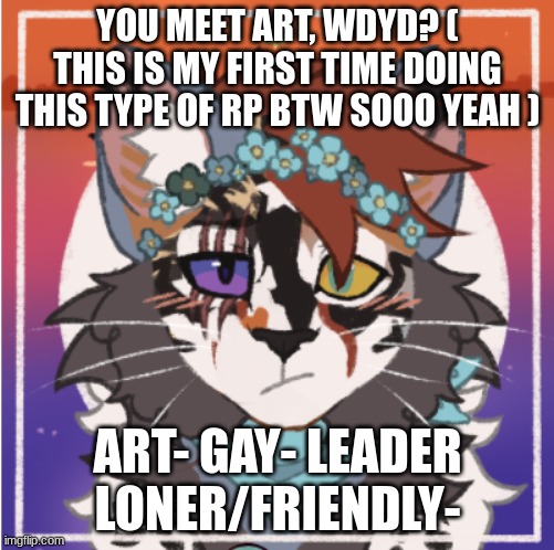 Art | YOU MEET ART, WDYD? ( THIS IS MY FIRST TIME DOING THIS TYPE OF RP BTW SOOO YEAH ); ART- GAY- LEADER LONER/FRIENDLY- | image tagged in art | made w/ Imgflip meme maker