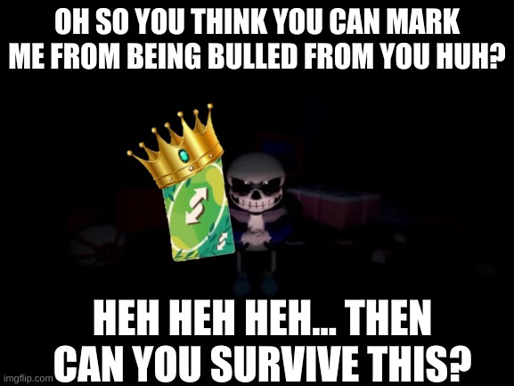 Evil Sans | OH SO YOU THINK YOU CAN MARK ME FROM BEING BULLED FROM YOU HUH? HEH HEH HEH... THEN CAN YOU SURVIVE THIS? | image tagged in evil sans | made w/ Imgflip meme maker