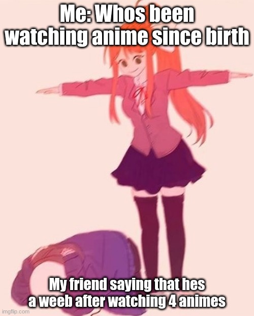 anime t pose | Me: Whos been watching anime since birth; My friend saying that hes a weeb after watching 4 animes | image tagged in anime t pose | made w/ Imgflip meme maker