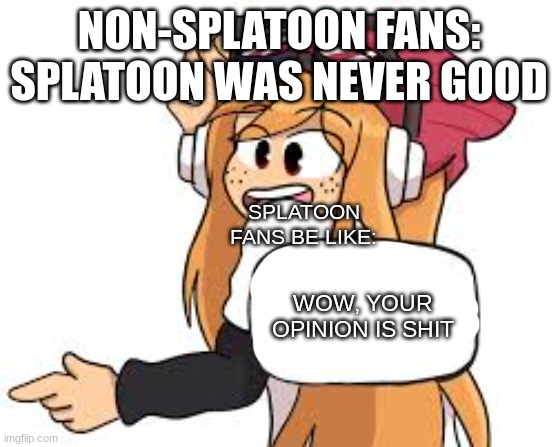 meggy says | NON-SPLATOON FANS: SPLATOON WAS NEVER GOOD; SPLATOON FANS BE LIKE:; WOW, YOUR OPINION IS SHIT | image tagged in meggy says | made w/ Imgflip meme maker