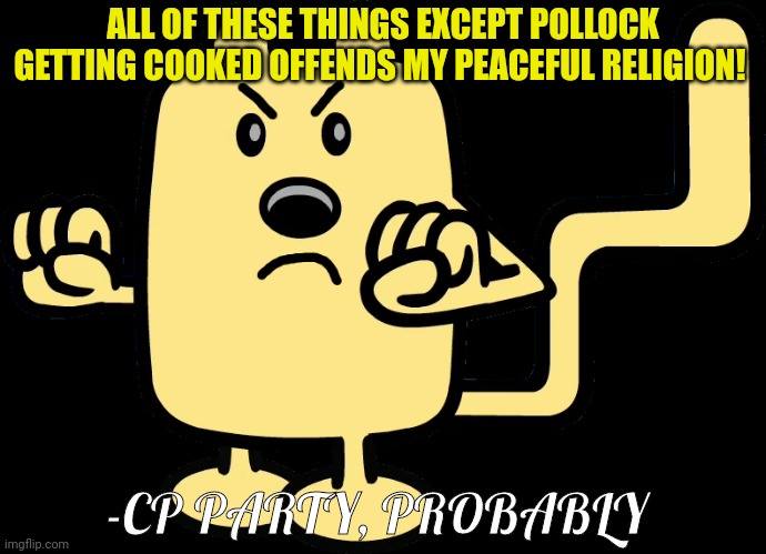 Angry Wubbzy | ALL OF THESE THINGS EXCEPT POLLOCK GETTING COOKED OFFENDS MY PEACEFUL RELIGION! -CP PARTY, PROBABLY | image tagged in angry wubbzy | made w/ Imgflip meme maker