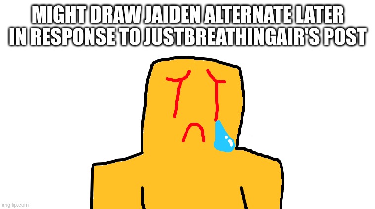 asoingbobgoer | MIGHT DRAW JAIDEN ALTERNATE LATER IN RESPONSE TO JUSTBREATHINGAIR'S POST | image tagged in asoingbobgoer | made w/ Imgflip meme maker