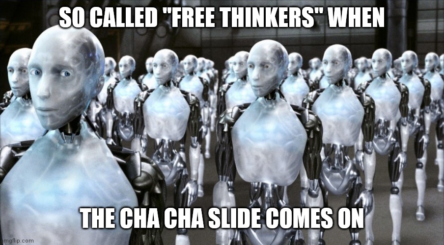 iRobot | SO CALLED "FREE THINKERS" WHEN; THE CHA CHA SLIDE COMES ON | image tagged in irobot | made w/ Imgflip meme maker