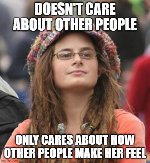When You Use And Abuse People Like Addicts Use And Abuse Drugs | DOESN'T CARE ABOUT OTHER PEOPLE; ONLY CARES ABOUT HOW OTHER PEOPLE MAKE HER FEEL | image tagged in college liberal small,feelings,drugs,abuse,users,the golden rule | made w/ Imgflip meme maker