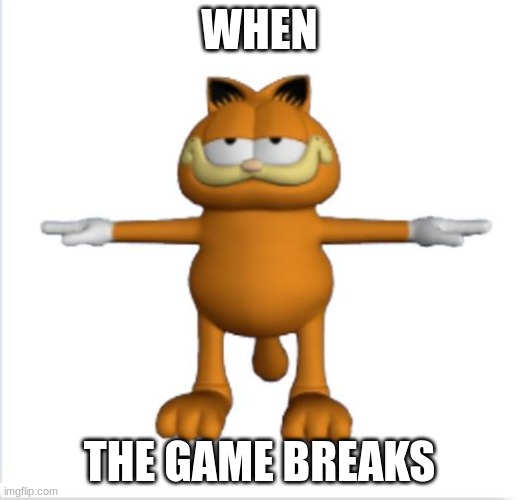 garfield t-pose | WHEN; THE GAME BREAKS | image tagged in garfield t-pose | made w/ Imgflip meme maker