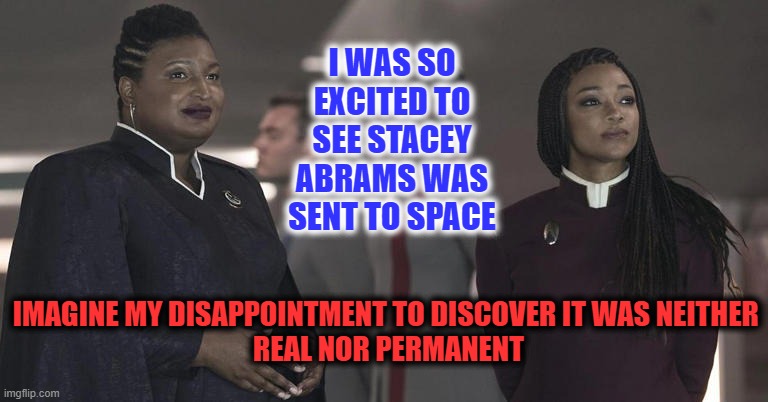 The Final Frontier | I WAS SO EXCITED TO SEE STACEY ABRAMS WAS SENT TO SPACE; IMAGINE MY DISAPPOINTMENT TO DISCOVER IT WAS NEITHER 
REAL NOR PERMANENT | image tagged in stacey abrams,disappointed | made w/ Imgflip meme maker